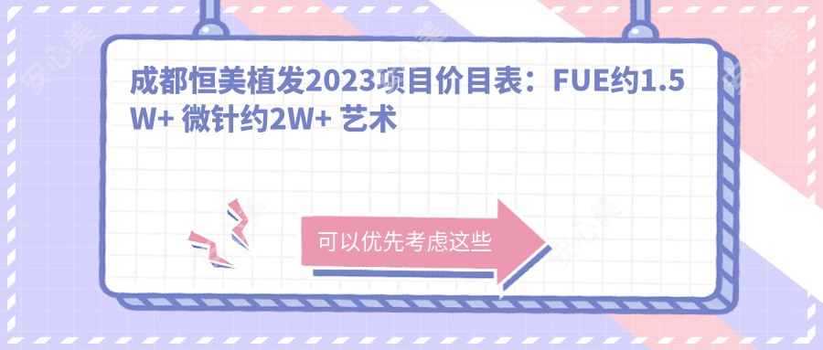 成都恒美植发2023项目价目表：FUE约1.5W+ 微针约2W+ 艺术种植3W+