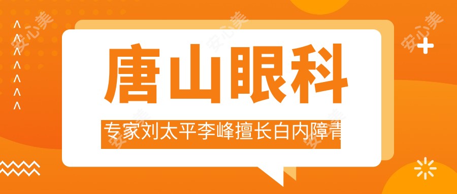 唐山眼科医生刘太平李峰擅长白内障青光眼手术，还有哪些医生值得推荐？