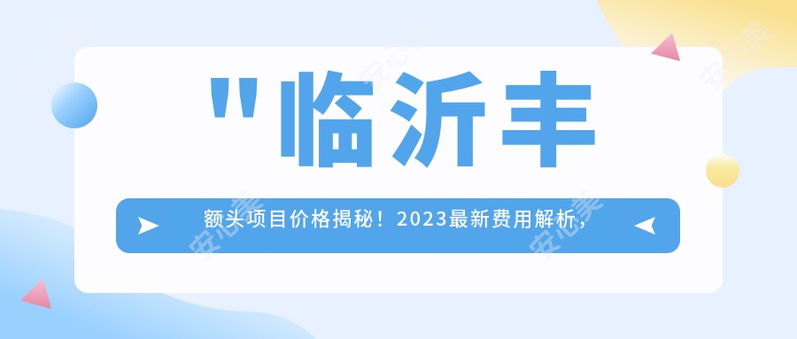 \'"临沂丰额头项目价格揭秘！2023较新费用解析，点击查看详细报价！"\'