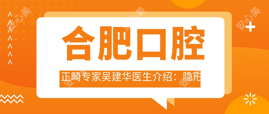 合肥口腔正畸医生吴建华医生介绍：隐形矫正与错合畸形治疗技术解析！