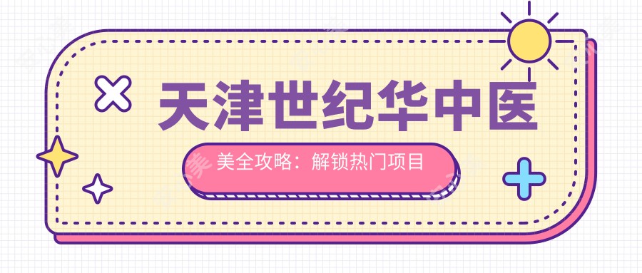 天津世纪华中医美全攻略：解锁热门项目如光子嫩肤与价格表