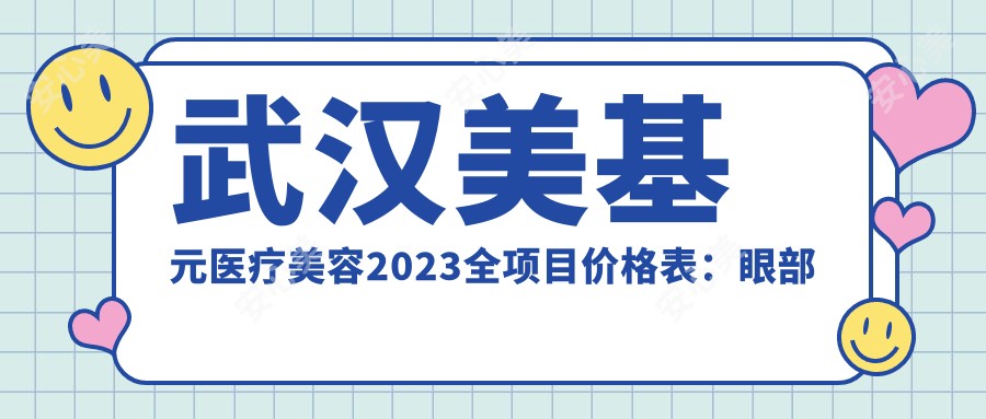 武汉美基元医疗美容2023全项目价格表：眼部整形8000+|鼻部综合整形15000+|皮肤激光美容3000+