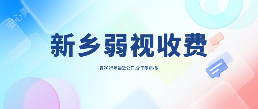 新乡弱视收费表2025年较近公开,含干眼病/散光/儿童弱视收费明细