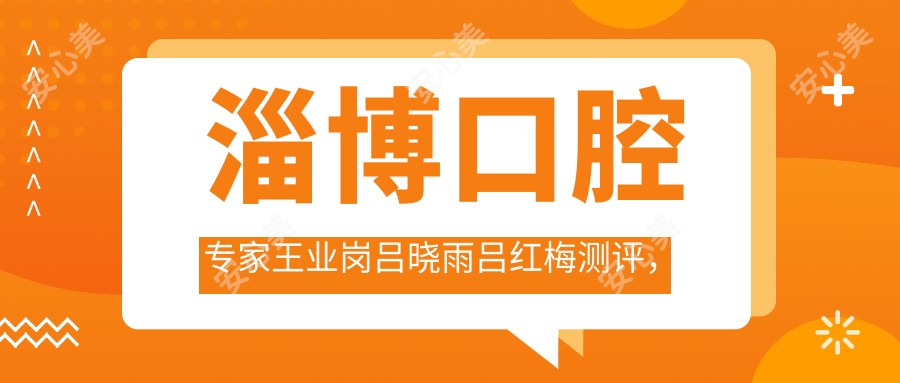 淄博口腔医生王业岗吕晓雨吕红梅测评，精通种植牙与矫正，技术备受推崇