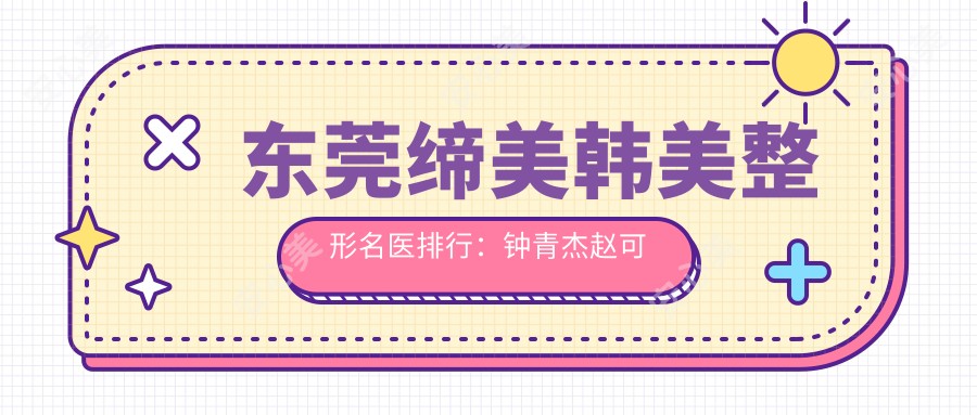东莞缔美韩美整形名医排行：钟青杰赵可赵杨眼部鼻部整形及隆胸技术如何？