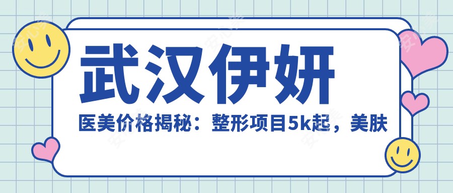 武汉伊妍医美价格揭秘：整形项目5k起，美肤套餐1200+性价比高