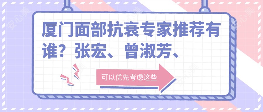 厦门面部抗衰医生推荐有谁？张宏、曾淑芳、李恩生等医生备受好评