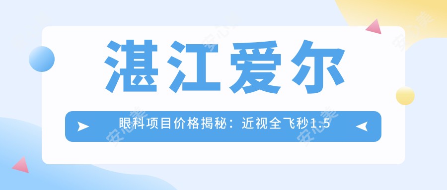 湛江爱尔眼科项目价格揭秘：近视全飞秒1.5万+ 半飞秒1.2万+ 晶体植入2.8万+