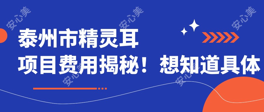 泰州市精灵耳项目费用揭秘！想知道具体多少钱？点击查看详情！