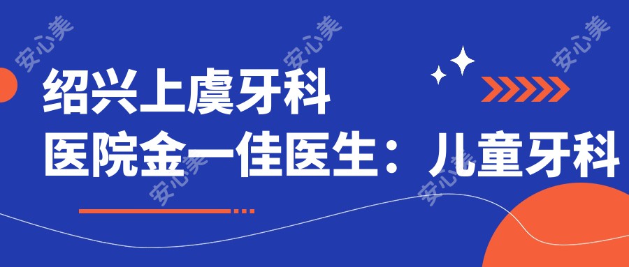 绍兴上虞牙科医院金一佳医生：儿童牙科医生，专注龋齿与牙髓炎治疗