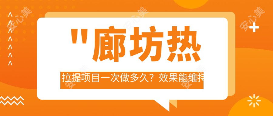 \'"廊坊热拉提项目一次做多久？疗效能维持多久？价格大约在5000-8000元之间"\'