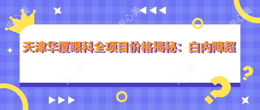 天津华厦眼科全项目价格揭秘：白内障超声乳化6800元起，麻痹性斜视矫正9800元起，半飞秒激光近视16800元起