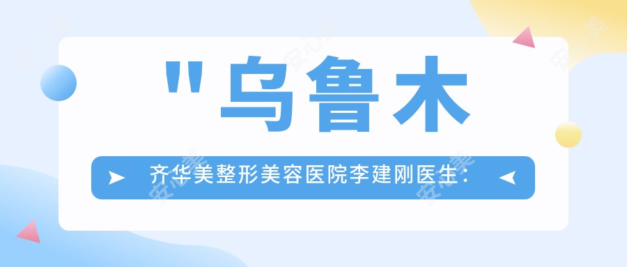 \'"乌鲁木齐华美整形美容医院李建刚医生：面部年轻化与抗衰老治疗医生"\'