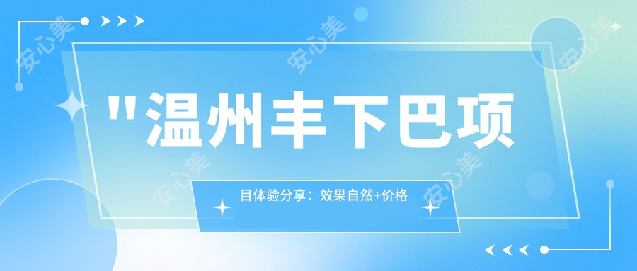 \'"温州丰下巴项目体验分享：疗效自然+价格亲民（约8000元起），但维持时间较短需定期维护"\'