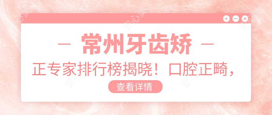 常州牙齿矫正医生排行榜揭晓!口腔正畸,种植牙技术,医院地址一网打尽!