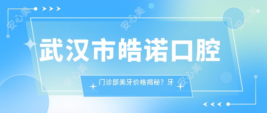 武汉市皓诺口腔门诊部美牙价格揭秘？牙齿矫正2W+ 美白套餐5K+ 种植牙1.5W+