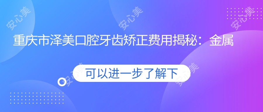 重庆市泽美口腔牙齿矫正费用揭秘：金属托槽1W+ 隐形矫正2W+ 烤瓷牙3K+