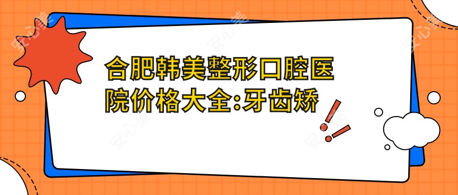 合肥韩美整形口腔医院价格大全:牙齿矫正8000+|双眼皮手术4000+|隆鼻整形12000+