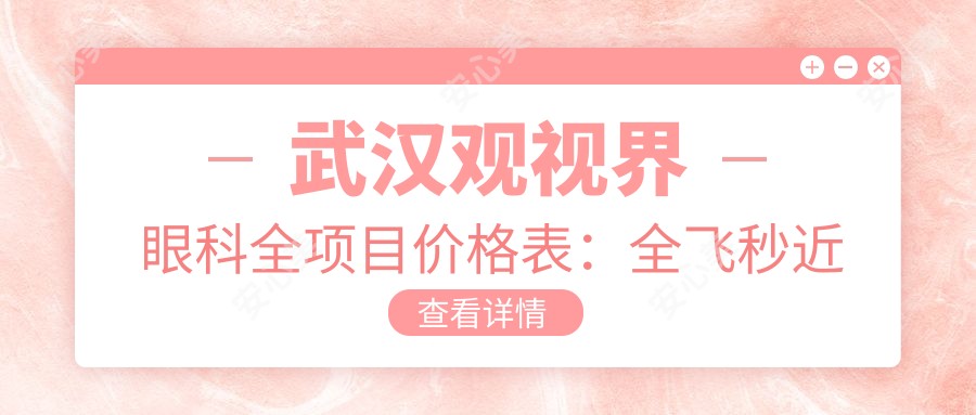武汉观视界眼科全项目价格表:全飞秒近视矫正+准分子激光详列,眼科治疗费用一目了然