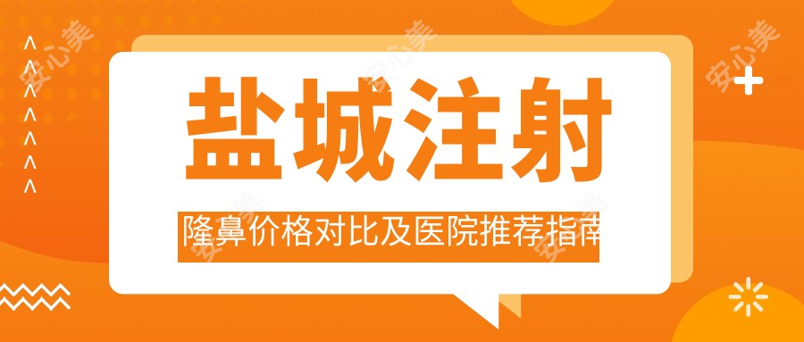 盐城注射隆鼻价格对比及医院推荐指南