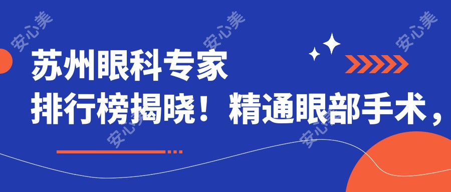 苏州眼科医生排行榜揭晓!精通眼部手术,技术、价格、地址一网打尽!