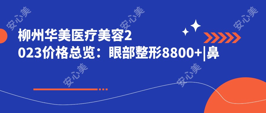 柳州华美医疗美容2023价格总览：眼部整形8800+|鼻部综合整形15000+|皮肤激光祛斑4500+