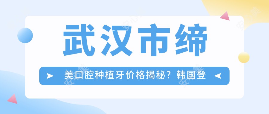 武汉市缔美口腔种植牙价格揭秘？韩国登腾5K+ 瑞士ITI1W+ 隐形矫正2W+