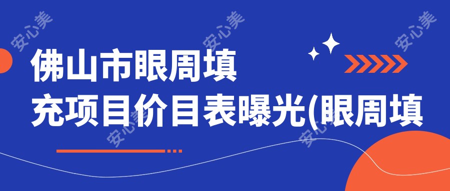 佛山市眼周填充项目价目表曝光(眼周填充均价:5800元)玻尿酸与自体脂肪填充对比，哪种更适合你？2种材料优缺点及价格全解析