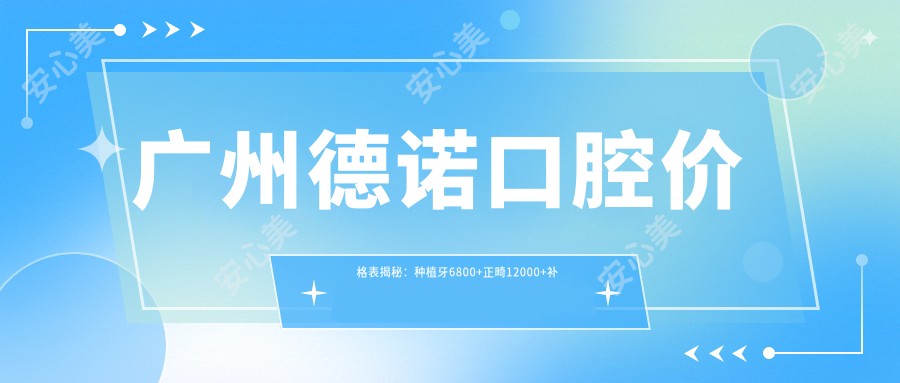 广州德诺口腔价格表揭秘：种植牙6800+正畸12000+补牙300元起实惠之选