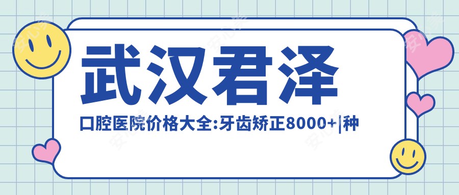 武汉君泽口腔医院价格大全:牙齿矫正8000+|种植牙5000+|美白套餐2000+