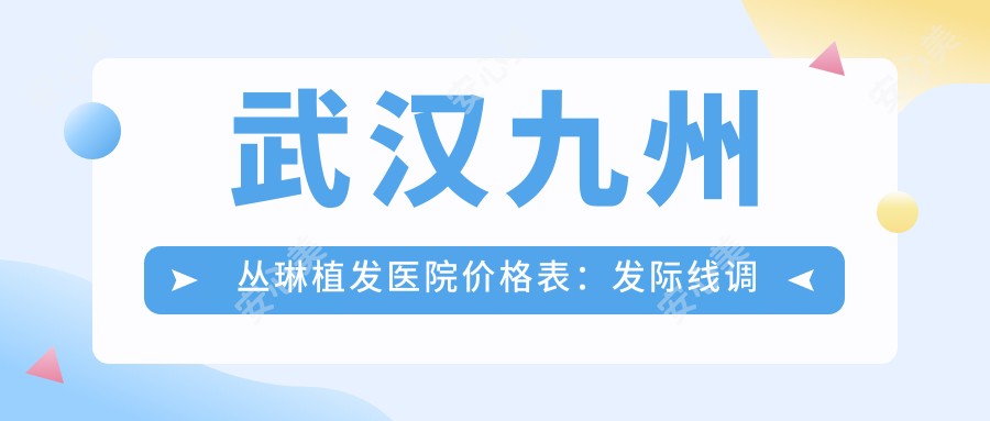 武汉九州丛琳植发医院价格表：发际线调整fue2800+|fut植发3500+|疤痕无痕修复6800+