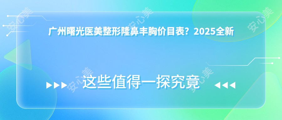 广州曙光医美整形隆鼻丰胸价目表？2025全新发布，热门项目8888元起，人气医师推荐