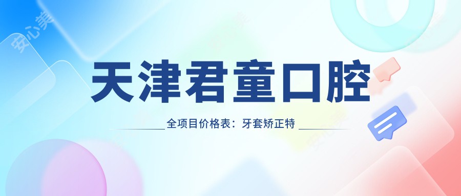 天津君童口腔全项目价格表：牙套矫正实惠+根管治疗详价+种植牙超值套餐+美白洗牙仅需XXX元起