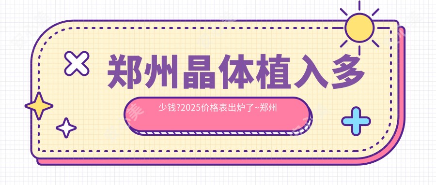 郑州晶体植入多少钱?2025价格表出炉了~郑州晶体植入费用标准快看!