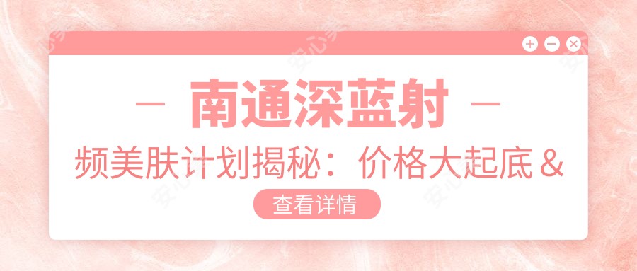 南通深蓝射频美肤计划揭秘：价格大起底＆口碑医院全接触