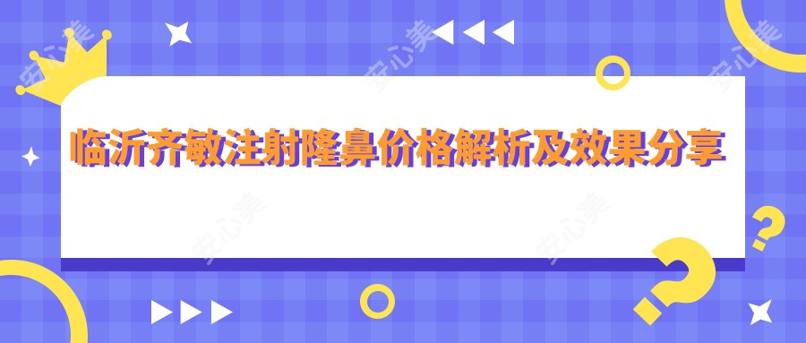 临沂齐敏注射隆鼻价格解析及疗效分享