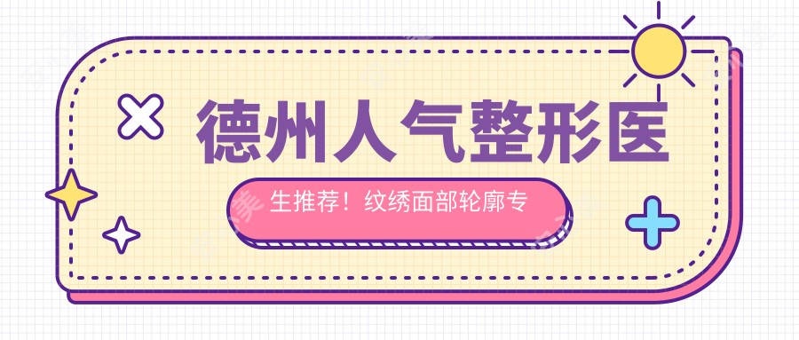 德州人气整形医生推荐!纹绣面部轮廓医生汇总盘点!技术实力获赞!
