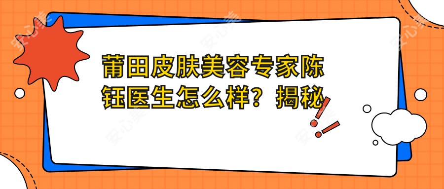 莆田皮肤美容医生陈钰医生怎么样?揭秘她的皮肤年轻化技术!