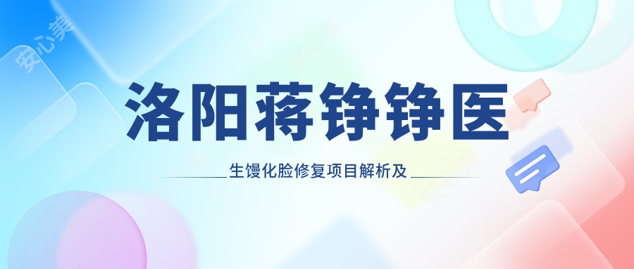 洛阳蒋铮铮医生馒化脸修复项目解析及价格指南