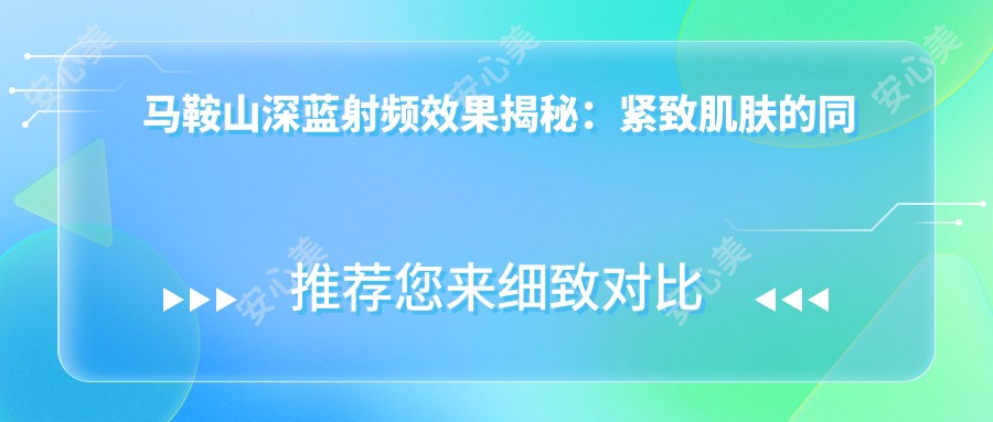 马鞍山深蓝射频疗效揭秘:紧致肌肤的同时要注意脸颊凹陷问题