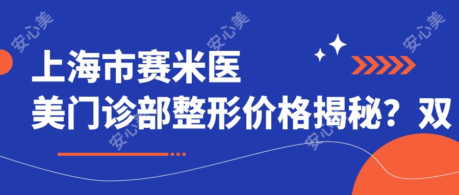 上海市赛米医美门诊部整形价格揭秘？双眼皮8K+ 隆鼻1.5W+ 皮肤管理5K+