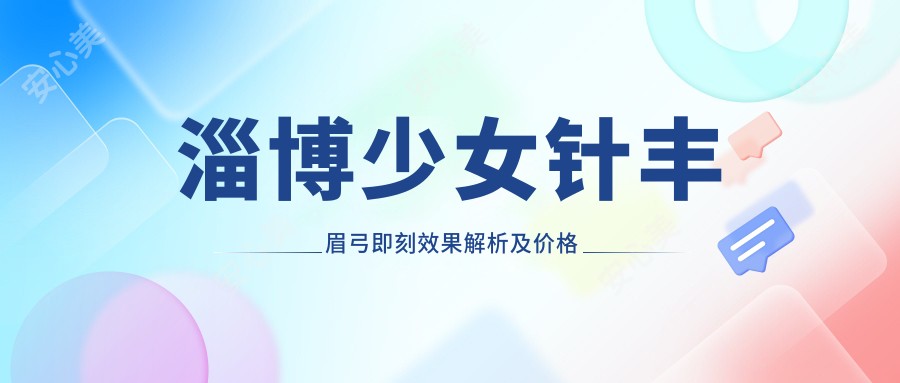 淄博注射丰眉弓即刻疗效解析及价格指南