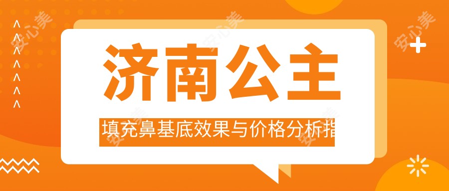 济南公主填充鼻基底疗效与价格分析指南