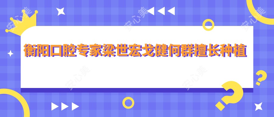 衡阳口腔医生梁世宏戈健何群擅长种植美白，牙齿修复矫正谁更好？