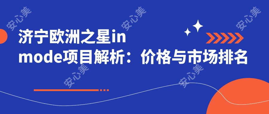 济宁欧洲之星inmode项目解析：价格与市场排名深度分析