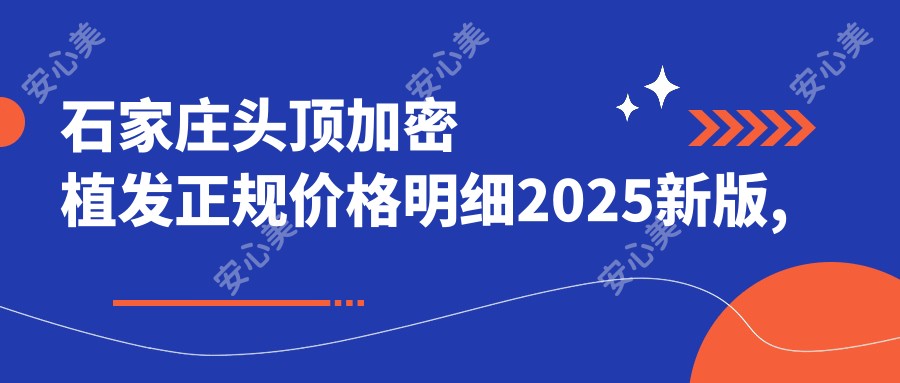 石家庄头顶加密植发正规价格明细2025新版,石家庄头顶加密植发/fut植发多少钱