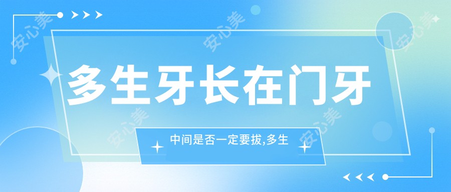 多生牙长在门牙中间是否一定要拔,多生牙拔除手术费多少钱