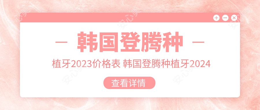 韩国登腾种植牙2023价格表 韩国登腾种植牙2024价格表