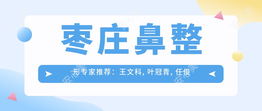 枣庄鼻整形医生推荐：王文科, 叶冠青, 任俊伟擅长精致鼻部塑形