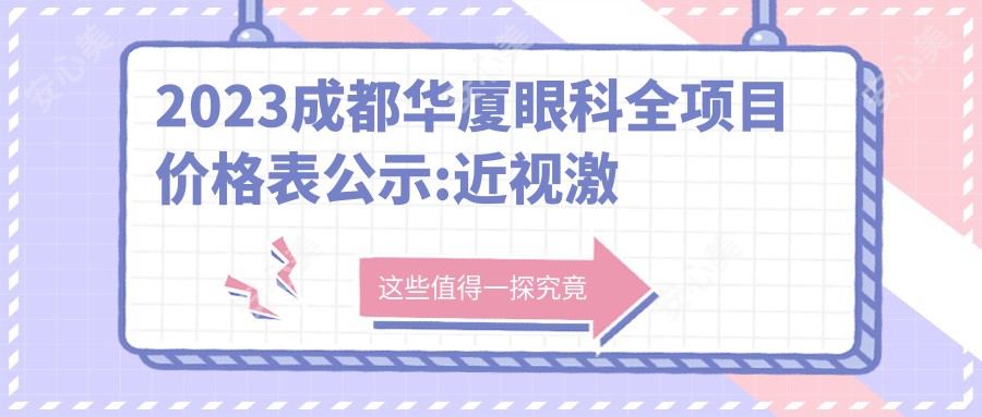 2023成都华厦眼科全项目价格表公示:近视激光手术8000+|白内障超声乳化术5500+|全飞秒激光手术12000+